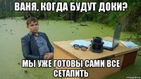 ваня, когда будут доки? мы уже готовы сами все сетапить