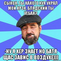 сынок, ты какого хуя украл мой крэк, блядский ты уебан? -ну я хер знает но батя щас завис в воздухе)))