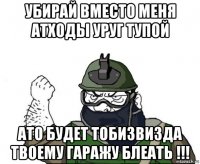 убирай вместо меня атходы уруг тупой ато будет тобизвизда твоему гаражу блеать !!!