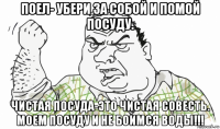 поел- убери за собой и помой посуду. чистая посуда-это чистая совесть. моем посуду и не боимся воды!!!