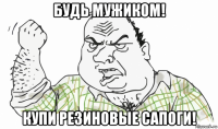 будь мужиком! купи резиновые сапоги!