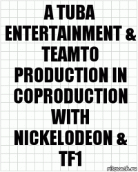 A TUBA ENTERTAINMENT & TEAMTO PRODUCTION IN COPRODUCTION WITH NICKELODEON & TF1