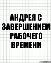 андрея с завершением рабочего времени