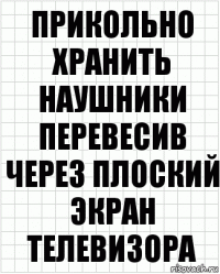 прикольно хранить наушники перевесив через плоский экран телевизора