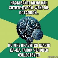 называйте меня как хотите:дурой, фейрой, осталкой... но мне нравится шакл! да-да, такой человек существует!