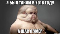 я был таким в 2016 году а щас я умер