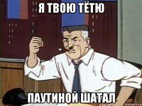 я твою тётю паутиной шатал