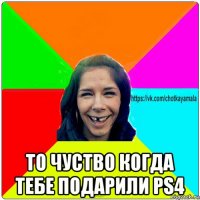  то чуство когда тебе подарили ps4