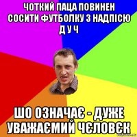 чоткий паца повинен сосити футболку з надпісю д у ч шо означає - дуже уважаємий чєловєк