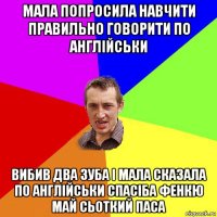 мала попросила навчити правильно говорити по англійськи вибив два зуба і мала сказала по англійськи спасіба фенкю май сьоткий паса