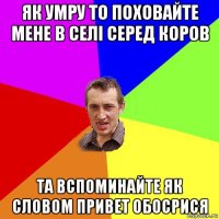 як умру то поховайте мене в селі серед коров та вспоминайте як словом привет обосрися