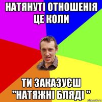 натянуті отношенія це коли ти заказуєш "натяжні бляді "