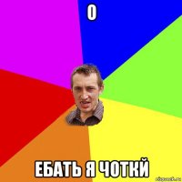 о ебать я чоткй