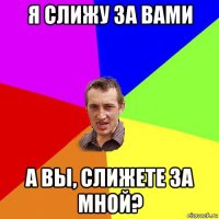 я слижу за вами а вы, слижете за мной?