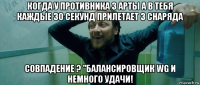 когда у противника 3 арты а в тебя каждые 30 секунд прилетает 3 снаряда совпадение ? "балансировщик wg и немного удачи!