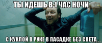 ты идешь в 1 час ночи с куклой в руке в пасадке без света