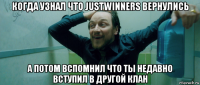 когда узнал что justwinners вернулись а потом вспомнил что ты недавно вступил в другой клан