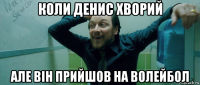 коли денис хворий але він прийшов на волейбол