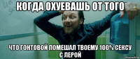 когда охуевашь от того что гонтовой помешал твоему 100% сексу с лерой