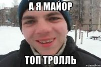 а я майор топ тролль