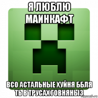 я люблю маинкафт всо астальные хуйня ббля ть в трусах говняныз