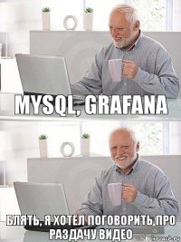 mysql, grafana блять, я хотел поговорить про раздачу видео