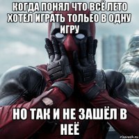 когда понял что всё лето хотел играть тольео в одну игру но так и не зашёл в неё