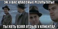 эй, у вас классные результаты! ты хоть взял отзыв у клиента?