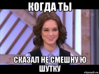 когда ты сказал не смешну ю шутку