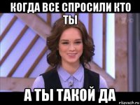 когда все спросили кто ты а ты такой да