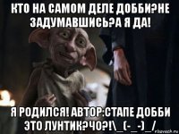 кто на самом деле добби?не задумавшись?а я да! я родился! автор:стапе добби это лунтик?чо?!\_(-_-)_/