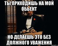 ты приходишь на мой обьект но делаешь это без должного уважения