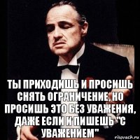 Ты приходишь и просишь снять ограничение, но просишь это без уважения, даже если и пишешь "с уважением"