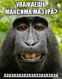 уважаешь максима мазура? азазазазазазаззазазаза