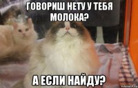 говориш нету у тебя молока? а если найду?