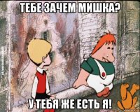 тебе зачем мишка? у тебя же есть я!