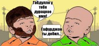 Габдулло у тебя дурацкое имя! Гафурджон ты дебил...