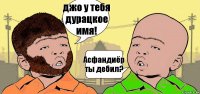 джо у тебя дурацкое имя! Асфандиёр ты дебил?