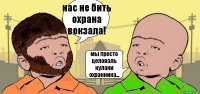 нас не бить охрана вокзала! мы просто целоваль кулаки охранника...