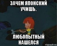 зачем японский учишь. любопытный нашелся