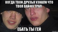 когда твои друзья узнали что твоя вайфу трап: ебать ты гей