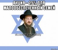 акция – 25% для малообеспеченный семей 