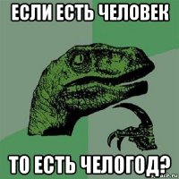 если есть человек то есть челогод?