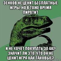 зенков не ценит бесплатные игры, но в тоже время пиратит и не хочет покупать за 4к? значит ли это, что он не ценит игра как таковые?