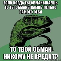 если когда ты обманываешь то ты обманываешь только самого себя то твой обман никому не вредит?