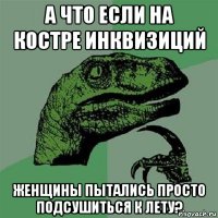 а что если на костре инквизиций женщины пытались просто подсушиться к лету?