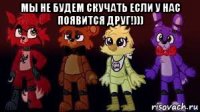 мы не будем скучать если у нас появится друг!))) 