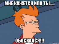 мне кажется или ты..... обосрался!!!