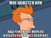 мне кажется или наш чемпионат мира по футболу порвал все понятия?