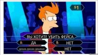 ВЫ ХОТИТЕ УБИТЬ ФЕЙСА ДА НЕТ ДАААА ДАААА ДААААА! НЕТ